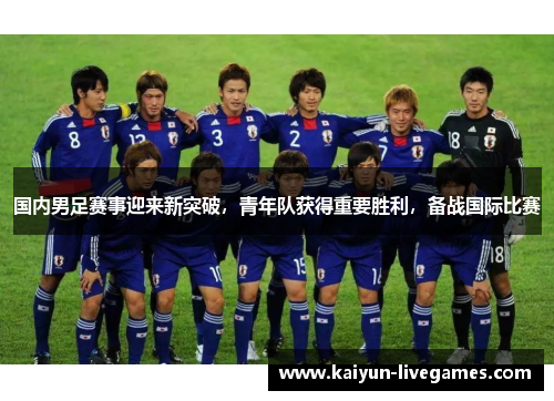国内男足赛事迎来新突破，青年队获得重要胜利，备战国际比赛