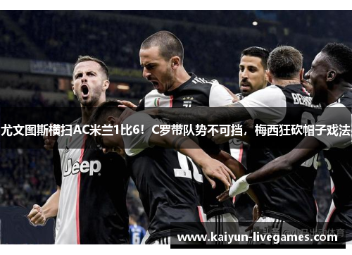 尤文图斯横扫AC米兰1比6！C罗带队势不可挡，梅西狂砍帽子戏法