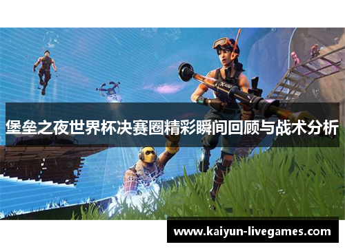 堡垒之夜世界杯决赛圈精彩瞬间回顾与战术分析