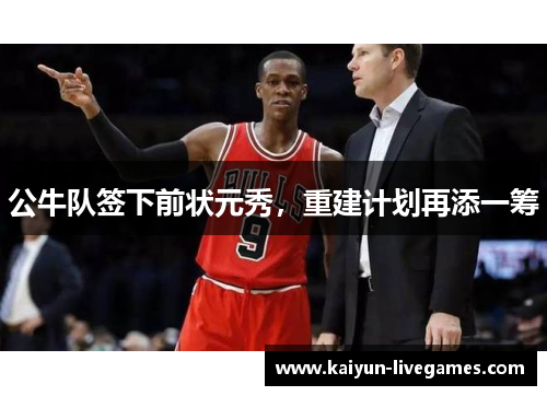 公牛队签下前状元秀，重建计划再添一筹