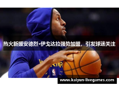 热火新援安德烈·伊戈达拉强势加盟，引发球迷关注