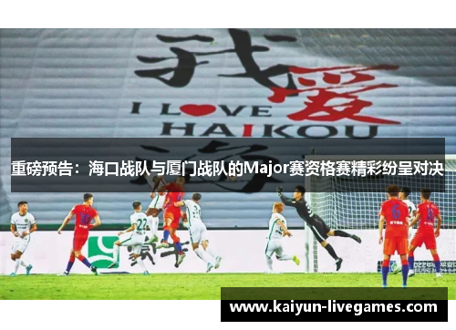 重磅预告：海口战队与厦门战队的Major赛资格赛精彩纷呈对决