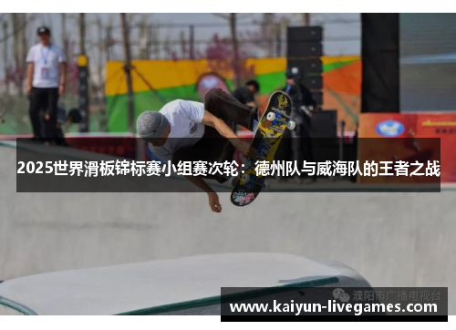 2025世界滑板锦标赛小组赛次轮：德州队与威海队的王者之战