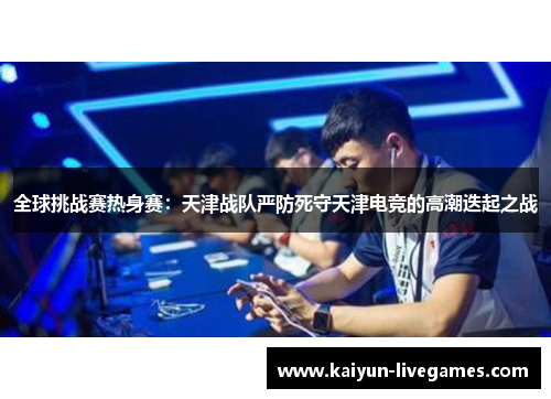 全球挑战赛热身赛：天津战队严防死守天津电竞的高潮迭起之战