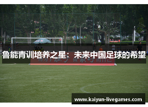 鲁能青训培养之星：未来中国足球的希望