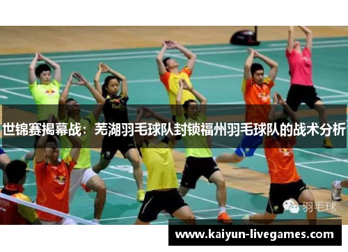世锦赛揭幕战：芜湖羽毛球队封锁福州羽毛球队的战术分析