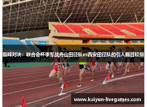 巅峰对决：联合会杯季军战舟山田径队vs西安田径队的引人瞩目较量
